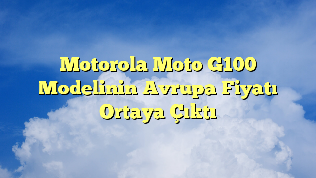 Motorola Moto G100 Modelinin Avrupa Fiyatı Ortaya Çıktı