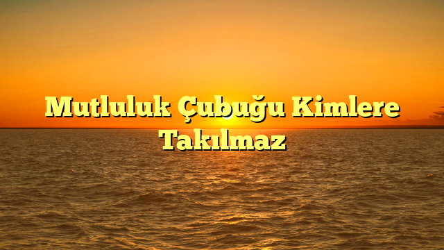 Mutluluk Çubuğu Kimlere Takılmaz