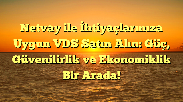 Netvay ile İhtiyaçlarınıza Uygun VDS Satın Alın: Güç, Güvenilirlik ve Ekonomiklik Bir Arada!