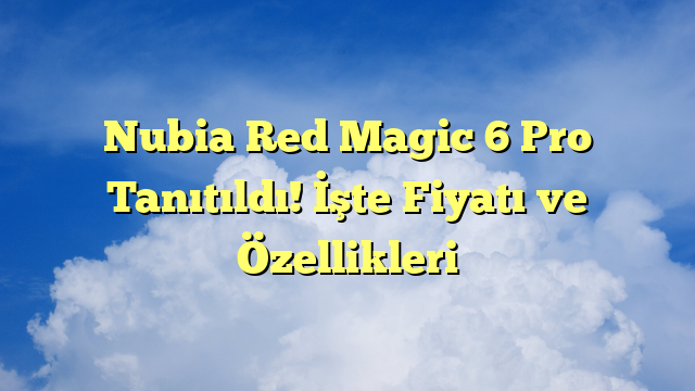 Nubia Red Magic 6 Pro Tanıtıldı! İşte Fiyatı ve Özellikleri