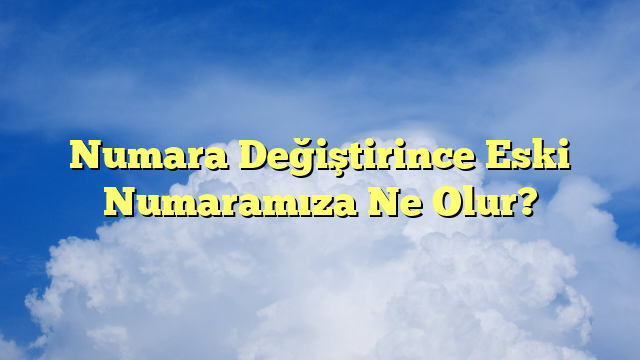 Numara Değiştirince Eski Numaramıza Ne Olur?