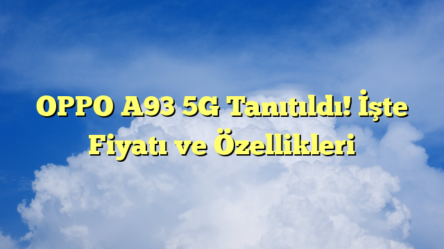 OPPO A93 5G Tanıtıldı! İşte Fiyatı ve Özellikleri