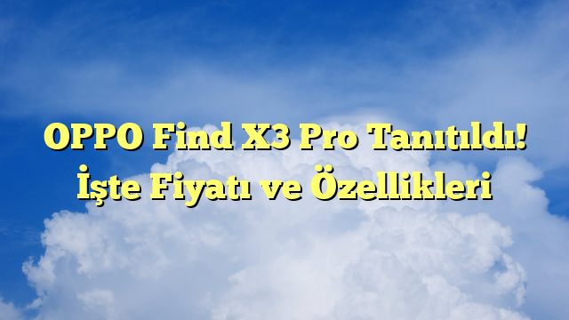 OPPO Find X3 Pro Tanıtıldı! İşte Fiyatı ve Özellikleri
