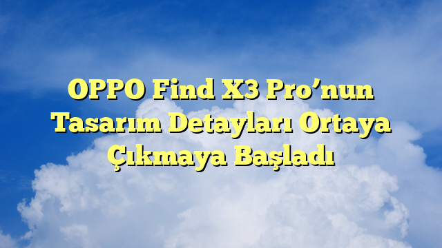 OPPO Find X3 Pro’nun Tasarım Detayları Ortaya Çıkmaya Başladı