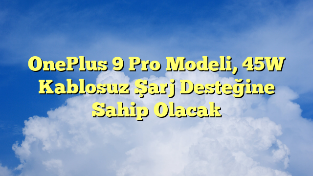 OnePlus 9 Pro Modeli, 45W Kablosuz Şarj Desteğine Sahip Olacak