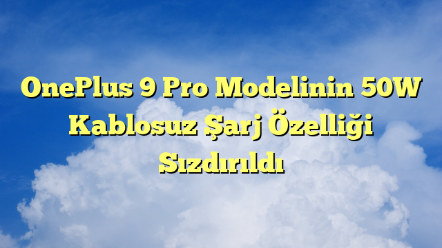 OnePlus 9 Pro Modelinin 50W Kablosuz Şarj Özelliği Sızdırıldı