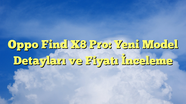 Oppo Find X8 Pro: Yeni Model Detayları ve Fiyatı İnceleme