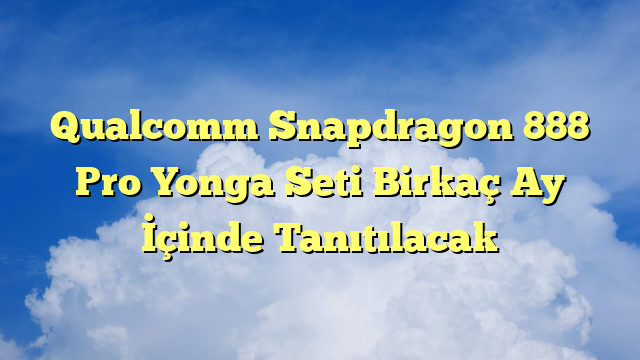 Qualcomm Snapdragon 888 Pro Yonga Seti Birkaç Ay İçinde Tanıtılacak