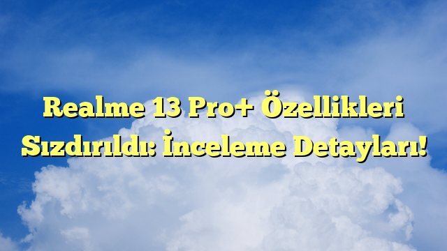 Realme 13 Pro+ Özellikleri Sızdırıldı: İnceleme Detayları!