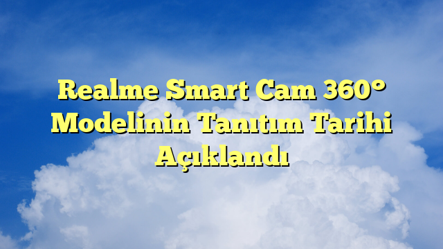 Realme Smart Cam 360° Modelinin Tanıtım Tarihi Açıklandı
