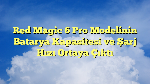 Red Magic 6 Pro Modelinin Batarya Kapasitesi ve Şarj Hızı Ortaya Çıktı