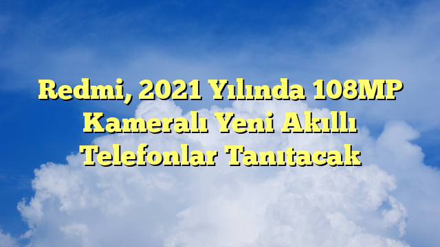 Redmi, 2021 Yılında 108MP Kameralı Yeni Akıllı Telefonlar Tanıtacak