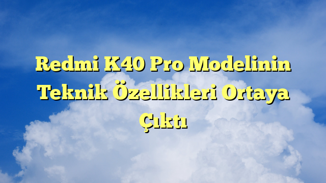 Redmi K40 Pro Modelinin Teknik Özellikleri Ortaya Çıktı