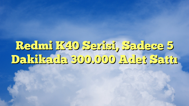 Redmi K40 Serisi, Sadece 5 Dakikada 300.000 Adet Sattı