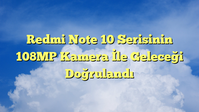 Redmi Note 10 Serisinin 108MP Kamera İle Geleceği Doğrulandı