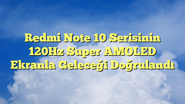 Redmi Note 10 Serisinin 120Hz Super AMOLED Ekranla Geleceği Doğrulandı