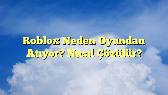 Roblox Neden Oyundan Atıyor? Nasıl Çözülür?