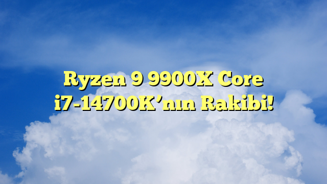 Ryzen 9 9900X Core i7-14700K’nın Rakibi!