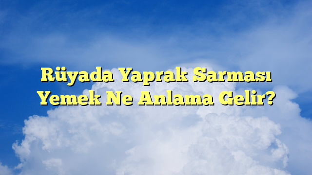 Rüyada Yaprak Sarması Yemek Ne Anlama Gelir?