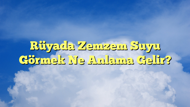 Rüyada Zemzem Suyu Görmek Ne Anlama Gelir?