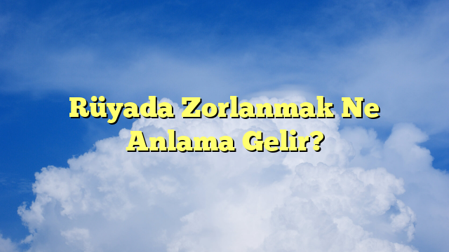 Rüyada Zorlanmak Ne Anlama Gelir?