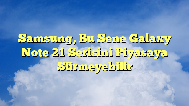 Samsung, Bu Sene Galaxy Note 21 Serisini Piyasaya Sürmeyebilir