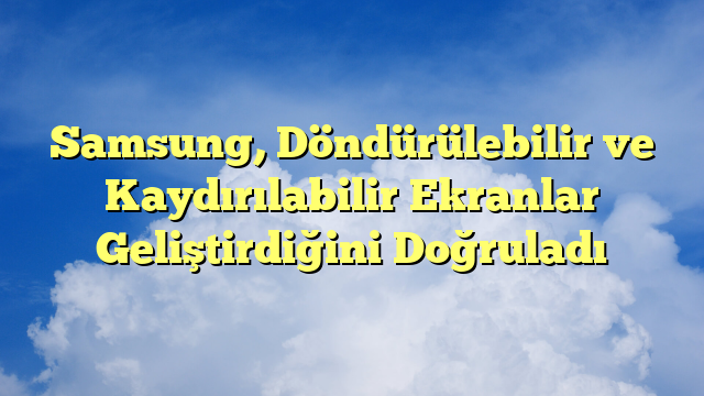 Samsung, Döndürülebilir ve Kaydırılabilir Ekranlar Geliştirdiğini Doğruladı