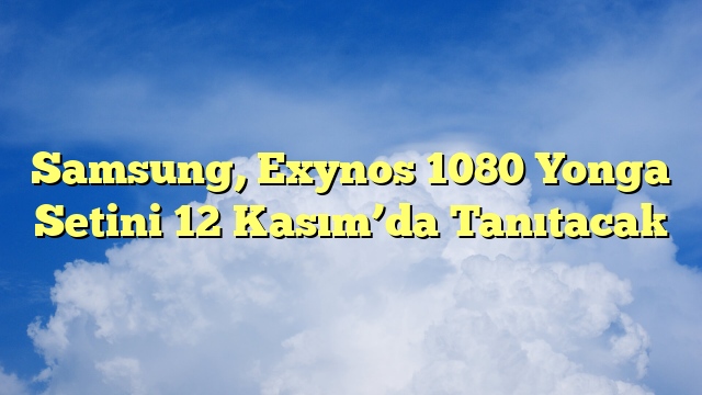 Samsung, Exynos 1080 Yonga Setini 12 Kasım’da Tanıtacak