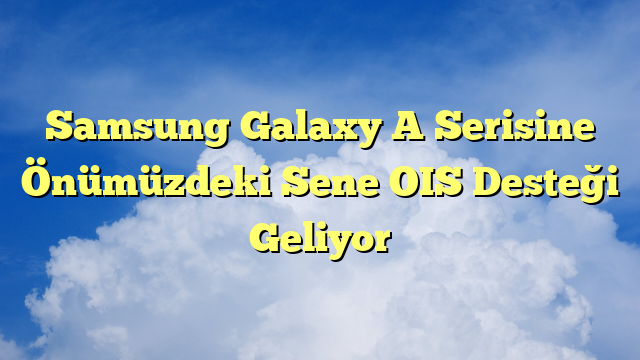 Samsung Galaxy A Serisine Önümüzdeki Sene OIS Desteği Geliyor