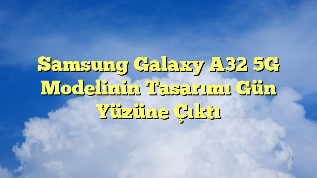 Samsung Galaxy A32 5G Modelinin Tasarımı Gün Yüzüne Çıktı
