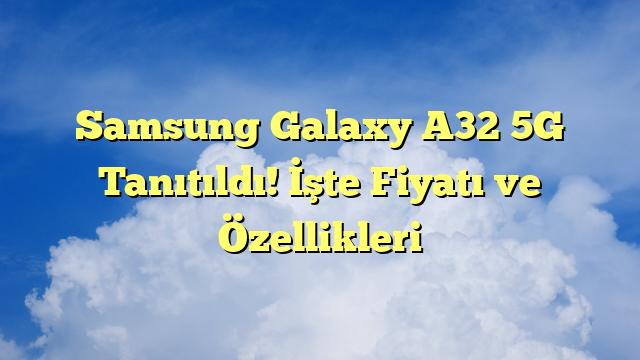 Samsung Galaxy A32 5G Tanıtıldı! İşte Fiyatı ve Özellikleri