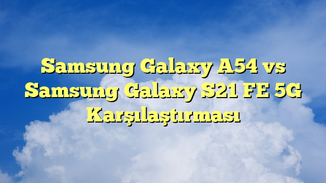 Samsung Galaxy A54 vs Samsung Galaxy S21 FE 5G Karşılaştırması