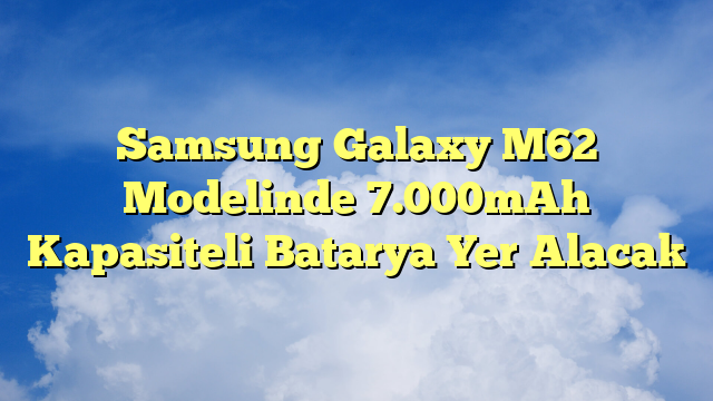 Samsung Galaxy M62 Modelinde 7.000mAh Kapasiteli Batarya Yer Alacak