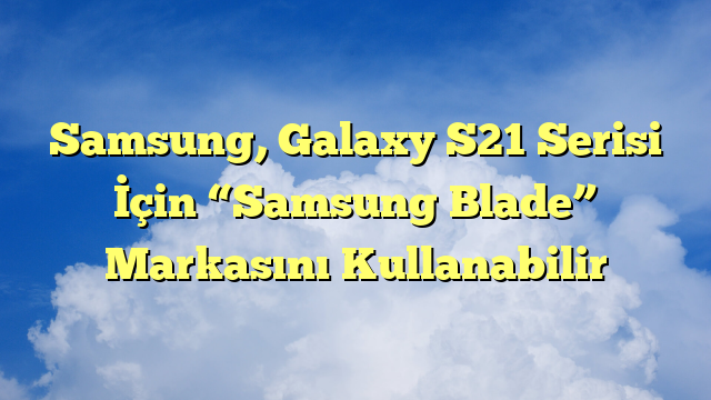 Samsung, Galaxy S21 Serisi İçin “Samsung Blade” Markasını Kullanabilir