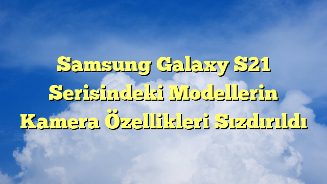 Samsung Galaxy S21 Serisindeki Modellerin Kamera Özellikleri Sızdırıldı