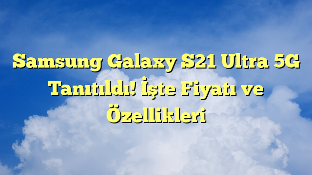 Samsung Galaxy S21 Ultra 5G Tanıtıldı! İşte Fiyatı ve Özellikleri