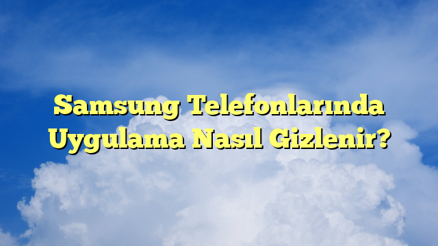 Samsung Telefonlarında Uygulama Nasıl Gizlenir?