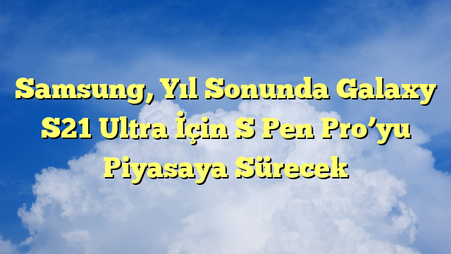 Samsung, Yıl Sonunda Galaxy S21 Ultra İçin S Pen Pro’yu Piyasaya Sürecek
