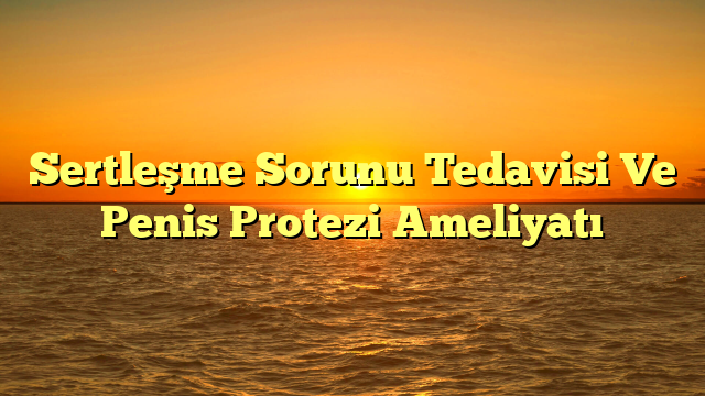 Sertleşme Sorunu Tedavisi Ve Penis Protezi Ameliyatı