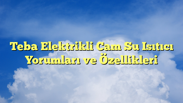 Teba Elektrikli Cam Su Isıtıcı Yorumları ve Özellikleri