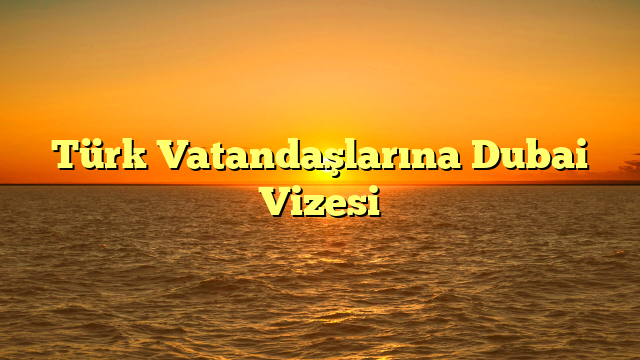 Türk Vatandaşlarına Dubai Vizesi
