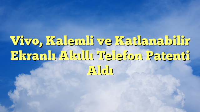Vivo, Kalemli ve Katlanabilir Ekranlı Akıllı Telefon Patenti Aldı