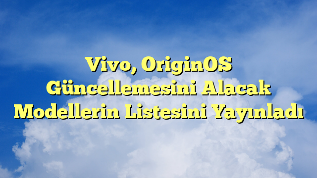 Vivo, OriginOS Güncellemesini Alacak Modellerin Listesini Yayınladı