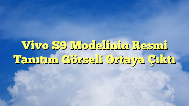 Vivo S9 Modelinin Resmi Tanıtım Görseli Ortaya Çıktı