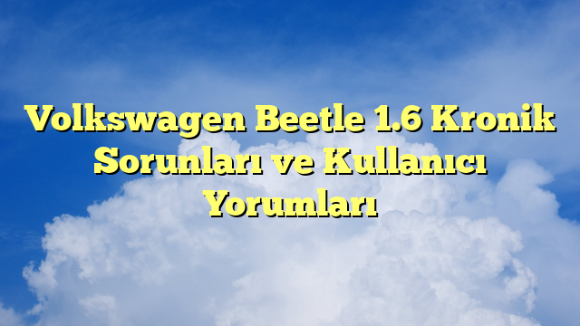 Volkswagen Beetle 1.6 Kronik Sorunları ve Kullanıcı Yorumları