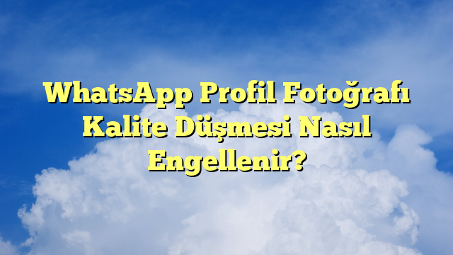 WhatsApp Profil Fotoğrafı Kalite Düşmesi Nasıl Engellenir?