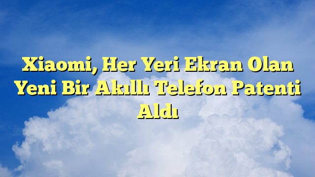 Xiaomi, Her Yeri Ekran Olan Yeni Bir Akıllı Telefon Patenti Aldı