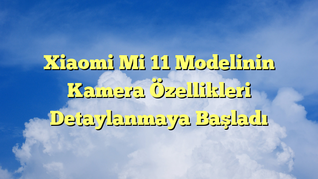 Xiaomi Mi 11 Modelinin Kamera Özellikleri Detaylanmaya Başladı