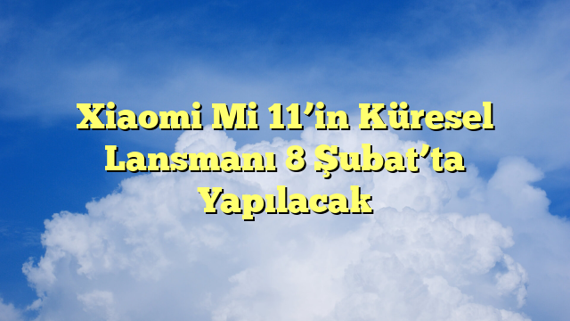 Xiaomi Mi 11’in Küresel Lansmanı 8 Şubat’ta Yapılacak