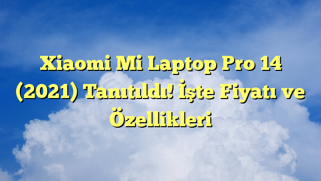 Xiaomi Mi Laptop Pro 14 (2021) Tanıtıldı! İşte Fiyatı ve Özellikleri
